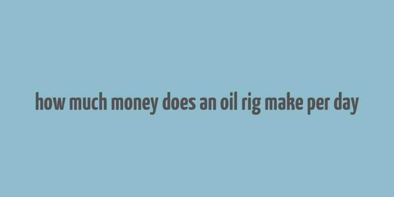 how much money does an oil rig make per day