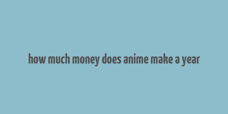 how much money does anime make a year