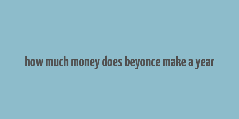 how much money does beyonce make a year