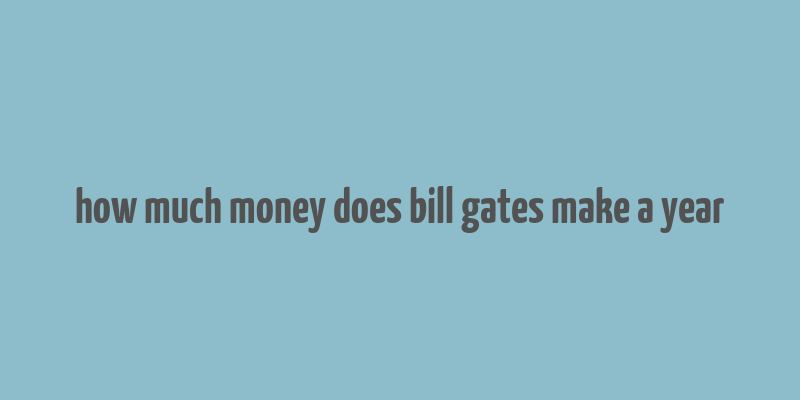 how much money does bill gates make a year