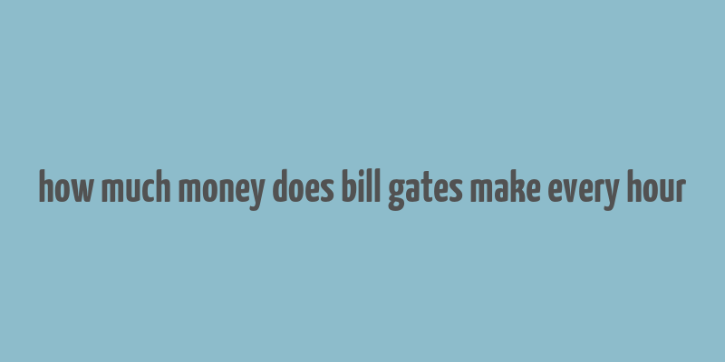 how much money does bill gates make every hour