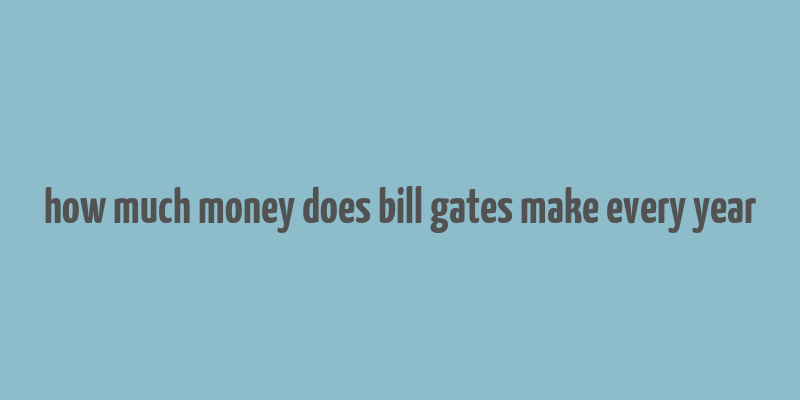 how much money does bill gates make every year