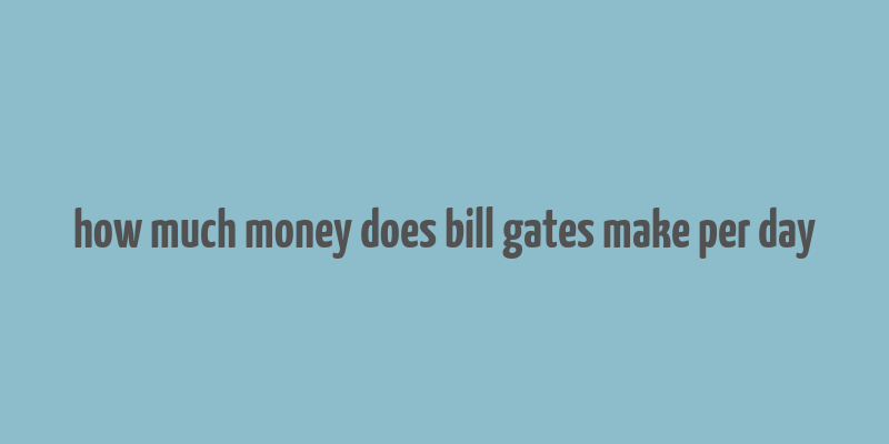 how much money does bill gates make per day