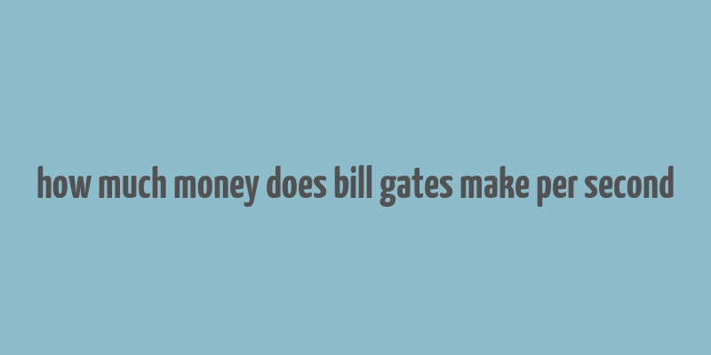 how much money does bill gates make per second