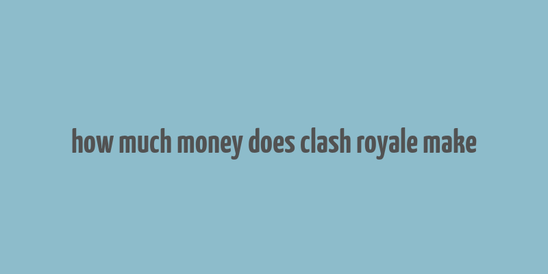 how much money does clash royale make