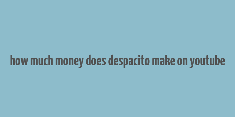 how much money does despacito make on youtube