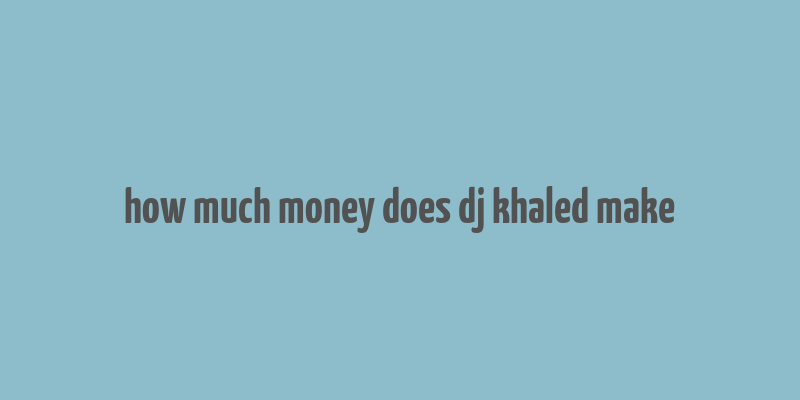 how much money does dj khaled make