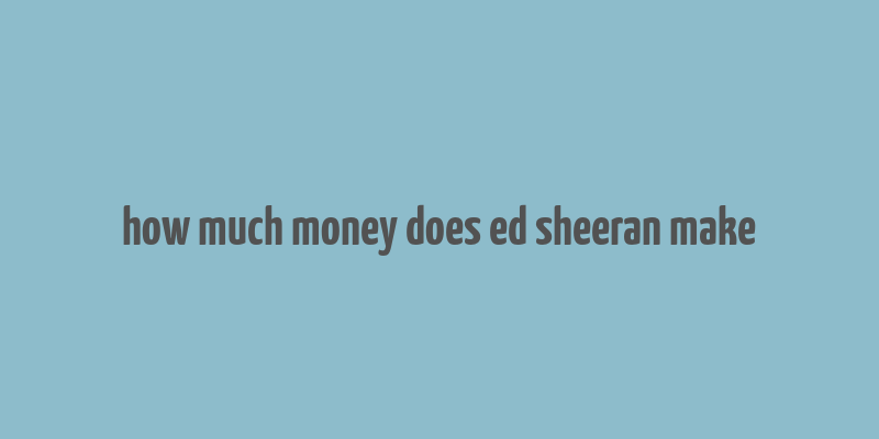 how much money does ed sheeran make