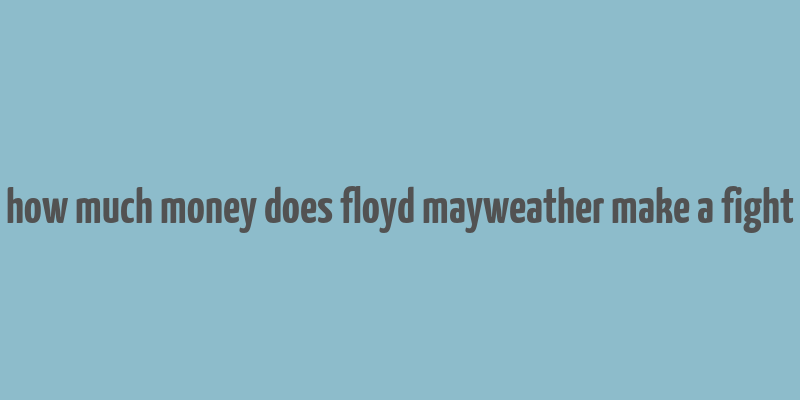 how much money does floyd mayweather make a fight