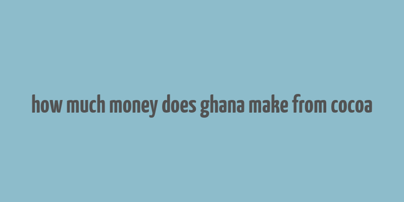 how much money does ghana make from cocoa