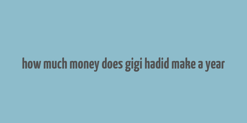 how much money does gigi hadid make a year