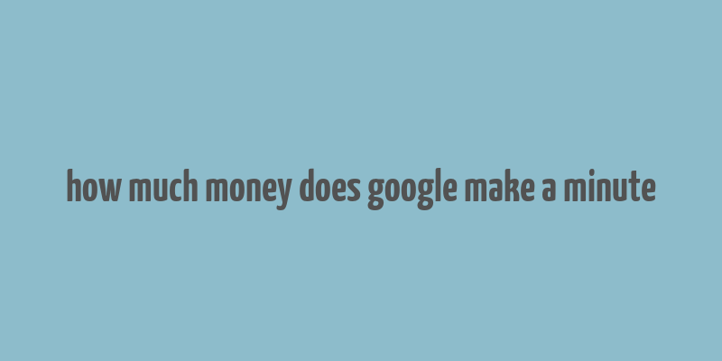 how much money does google make a minute