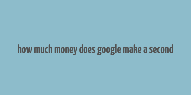 how much money does google make a second