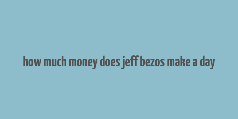 how much money does jeff bezos make a day