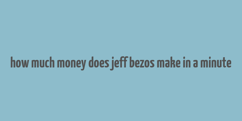 how much money does jeff bezos make in a minute