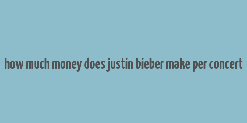 how much money does justin bieber make per concert