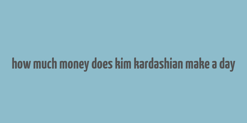 how much money does kim kardashian make a day