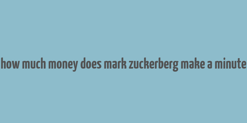 how much money does mark zuckerberg make a minute