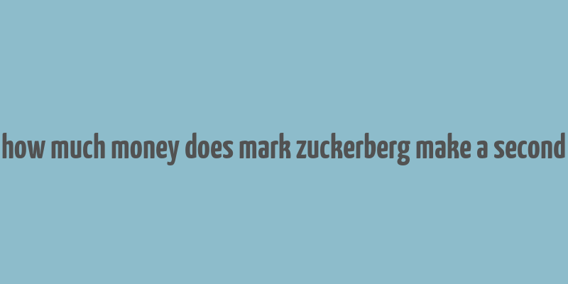 how much money does mark zuckerberg make a second