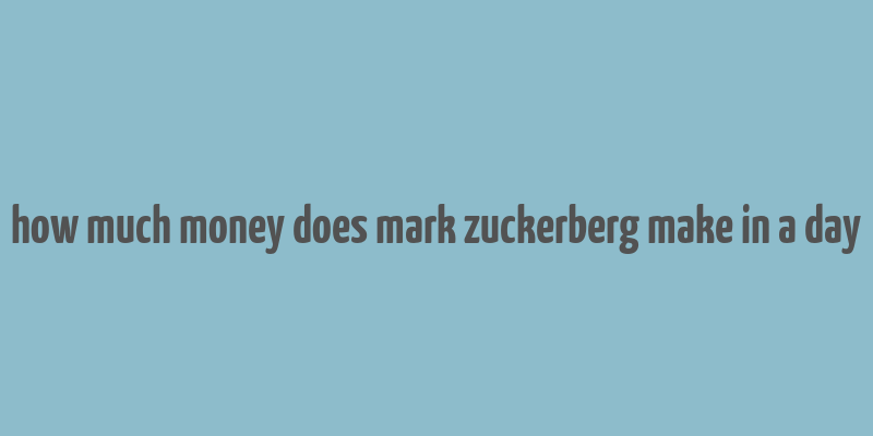 how much money does mark zuckerberg make in a day