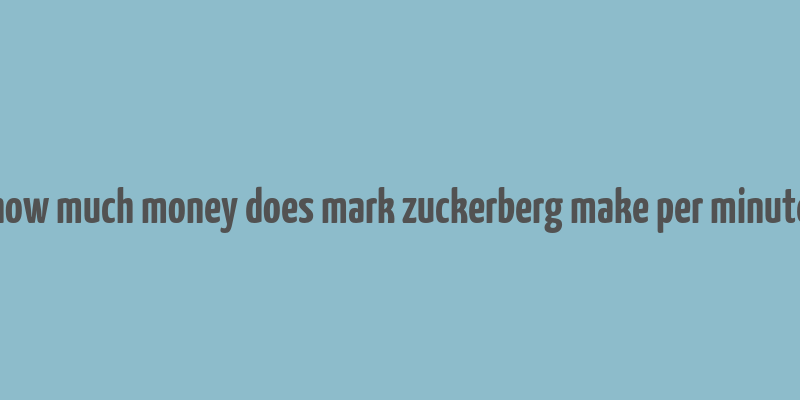 how much money does mark zuckerberg make per minute