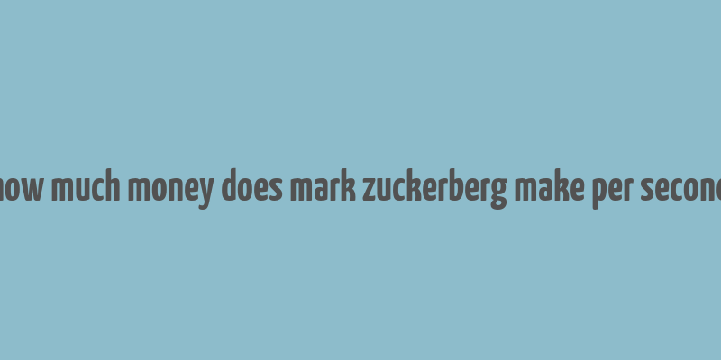 how much money does mark zuckerberg make per second