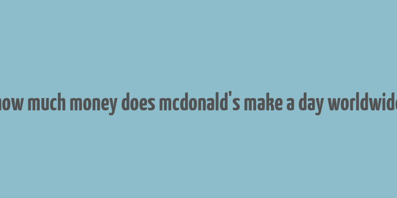 how much money does mcdonald's make a day worldwide