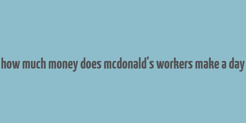 how much money does mcdonald's workers make a day