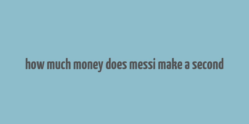 how much money does messi make a second