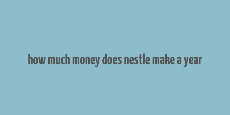 how much money does nestle make a year