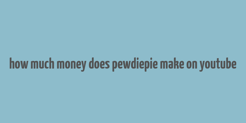 how much money does pewdiepie make on youtube