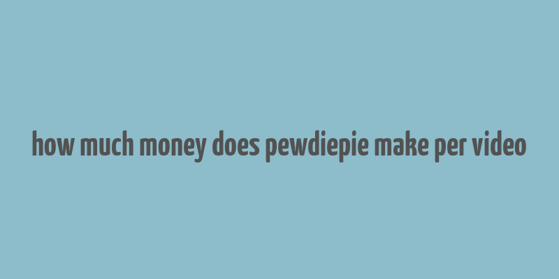 how much money does pewdiepie make per video