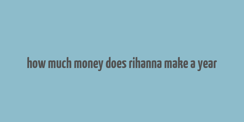 how much money does rihanna make a year