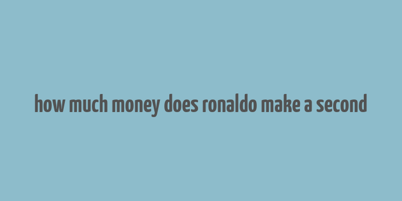 how much money does ronaldo make a second