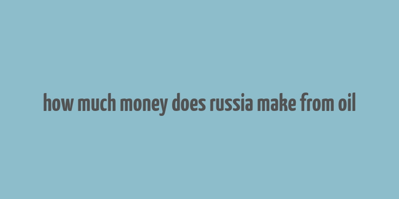 how much money does russia make from oil