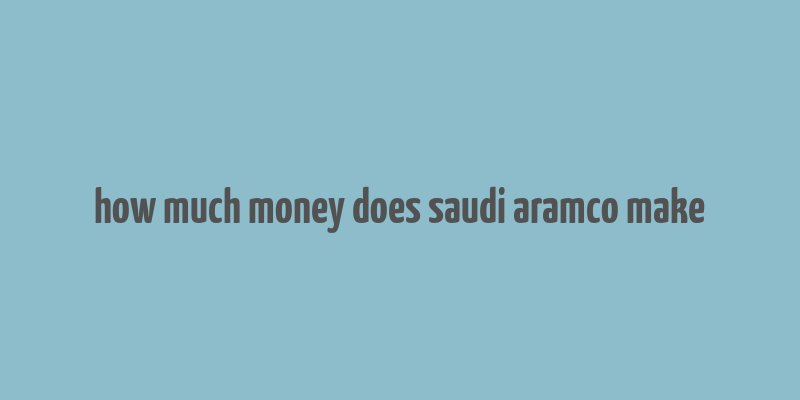 how much money does saudi aramco make