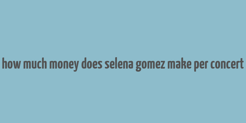 how much money does selena gomez make per concert