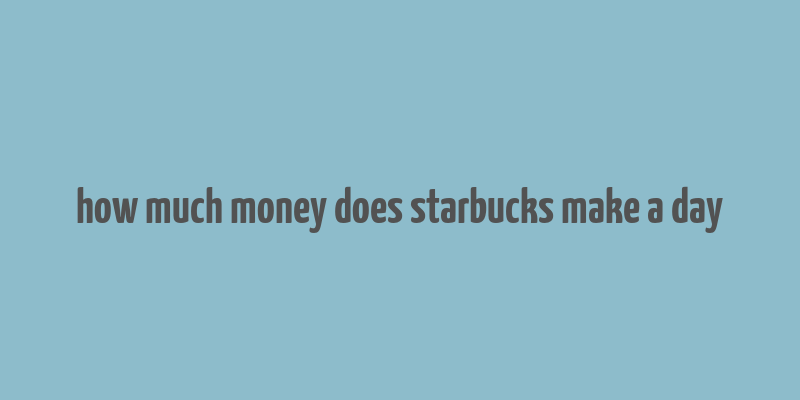 how much money does starbucks make a day