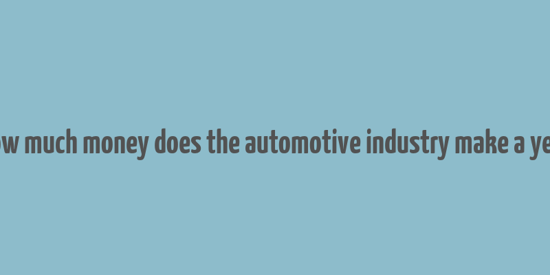 how much money does the automotive industry make a year