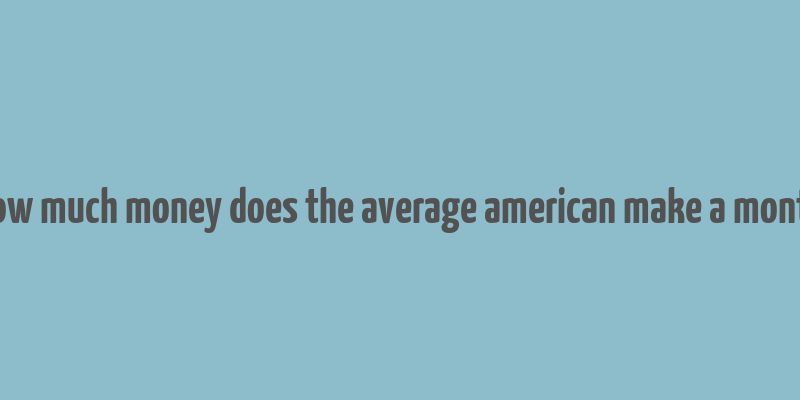 how much money does the average american make a month