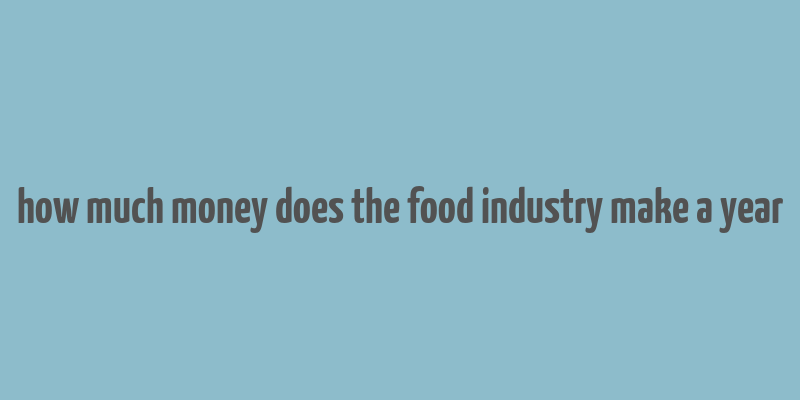 how much money does the food industry make a year