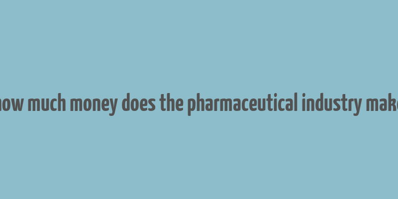 how much money does the pharmaceutical industry make