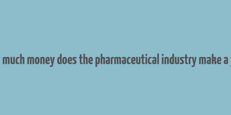 how much money does the pharmaceutical industry make a year