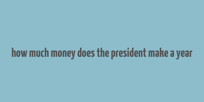 how much money does the president make a year