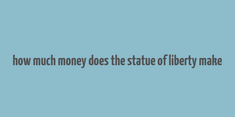 how much money does the statue of liberty make