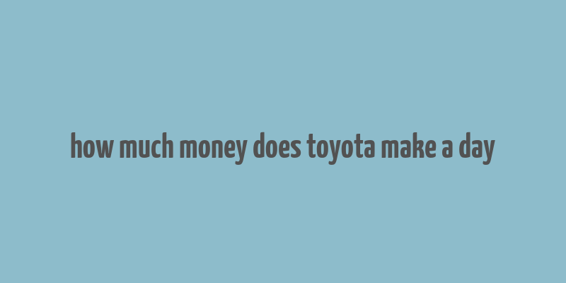 how much money does toyota make a day