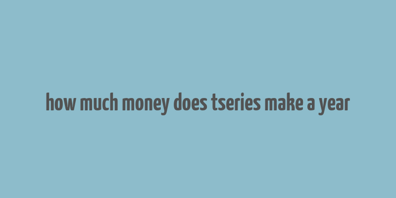 how much money does tseries make a year