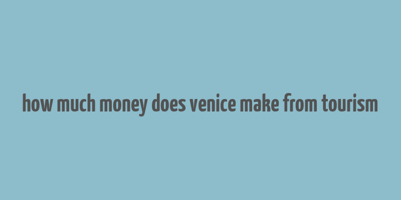 how much money does venice make from tourism