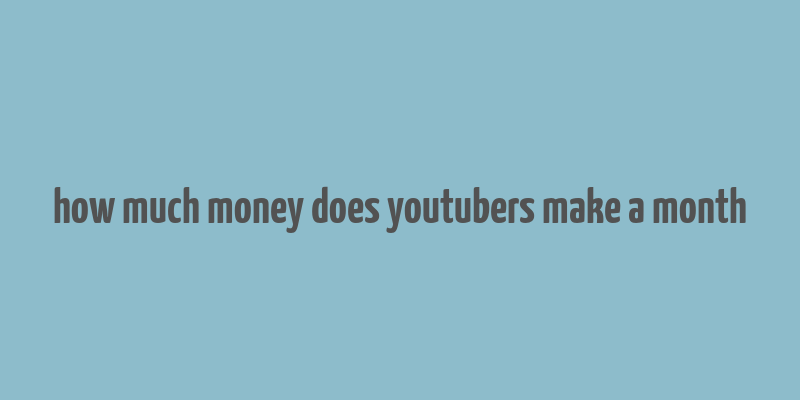 how much money does youtubers make a month