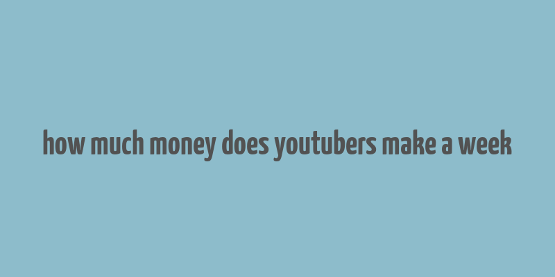 how much money does youtubers make a week